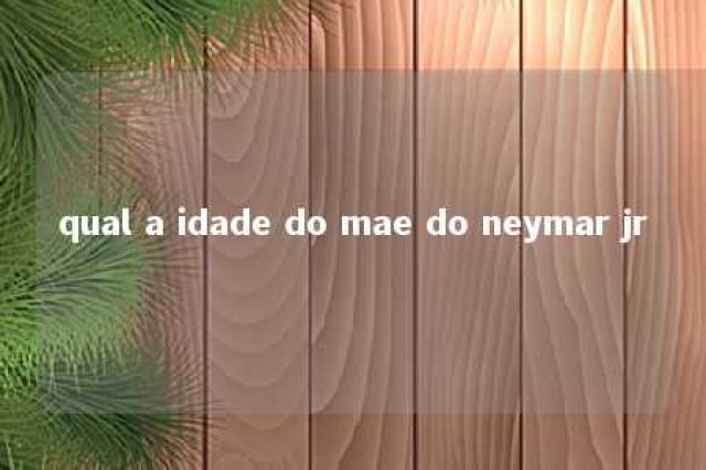 qual a idade do mae do neymar jr 