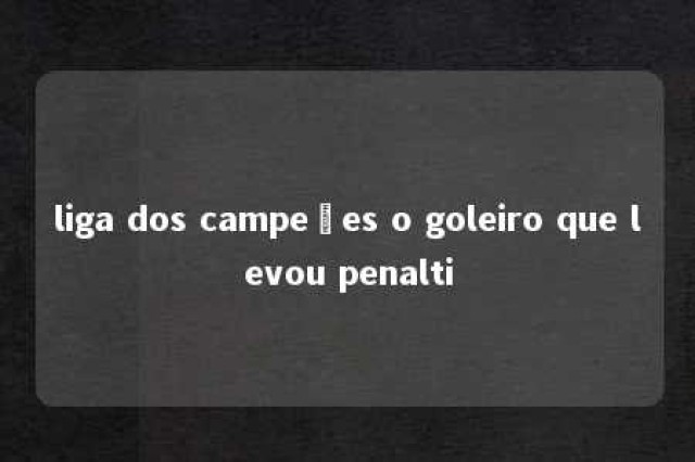 liga dos campeões o goleiro que levou penalti 