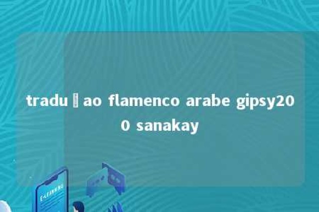 traduçao flamenco arabe gipsy200 sanakay 