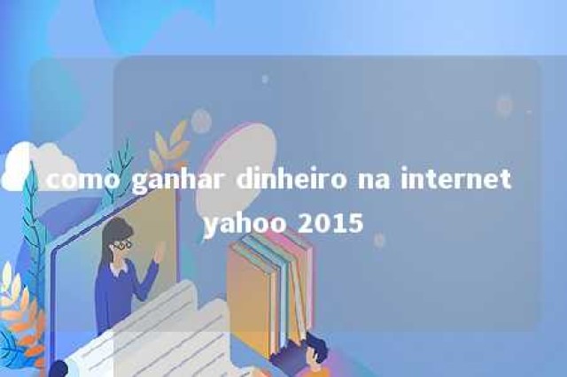 como ganhar dinheiro na internet yahoo 2015 