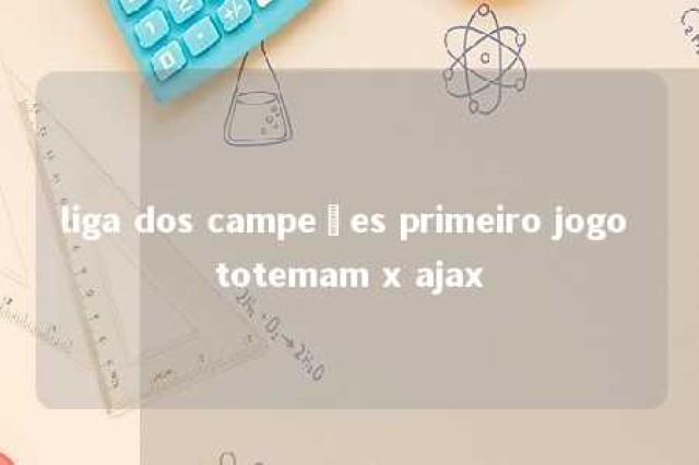 liga dos campeões primeiro jogo totemam x ajax 