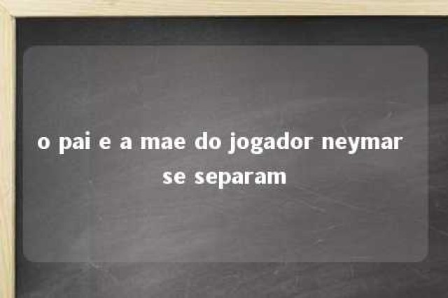 o pai e a mae do jogador neymar se separam 