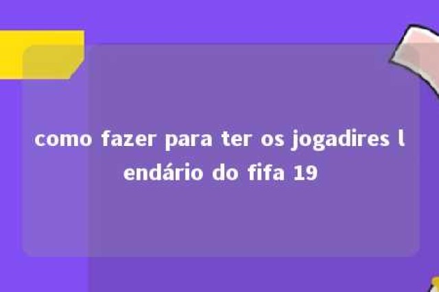 como fazer para ter os jogadires lendário do fifa 19 