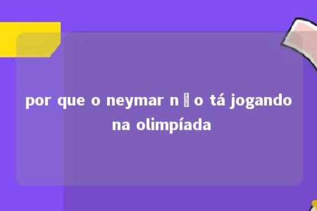 por que o neymar não tá jogando na olimpíada 