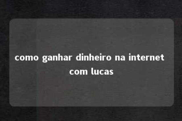 como ganhar dinheiro na internet com lucas 