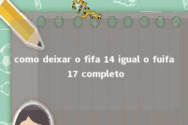 como deixar o fifa 14 igual o fuifa 17 completo 