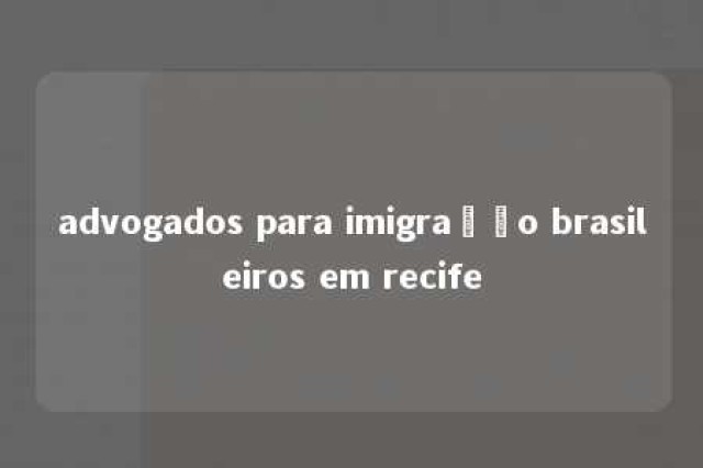 advogados para imigração brasileiros em recife 