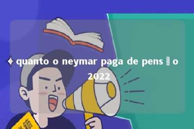 quanto o neymar paga de pensão 2022 