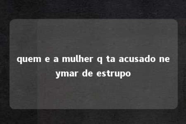 quem e a mulher q ta acusado neymar de estrupo 