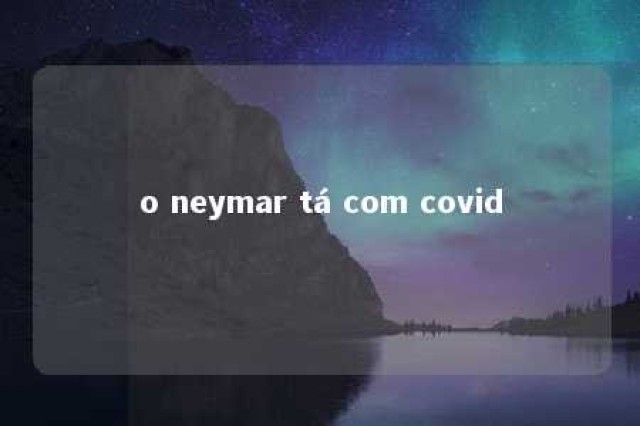 o neymar tá com covid 