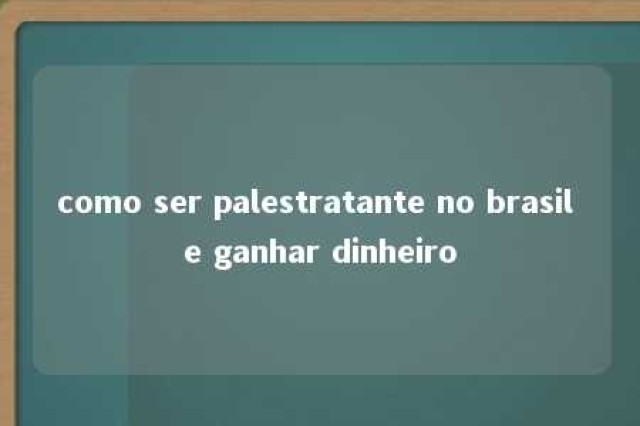 como ser palestratante no brasil e ganhar dinheiro 