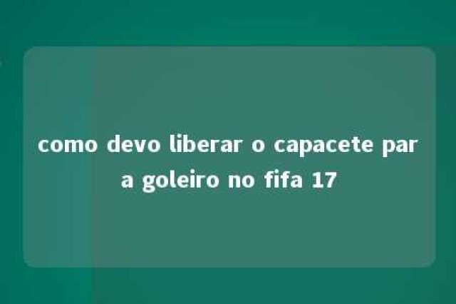 como devo liberar o capacete para goleiro no fifa 17 