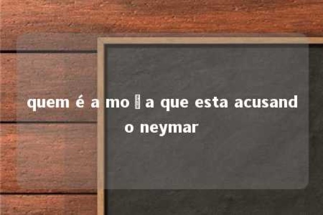 quem é a moça que esta acusando neymar 