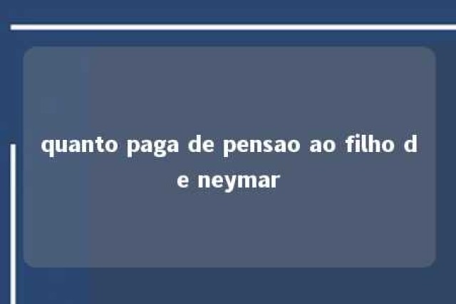 quanto paga de pensao ao filho de neymar 