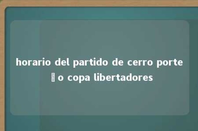 horario del partido de cerro porteño copa libertadores 