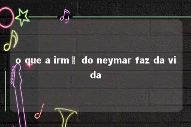 o que a irmã do neymar faz da vida 