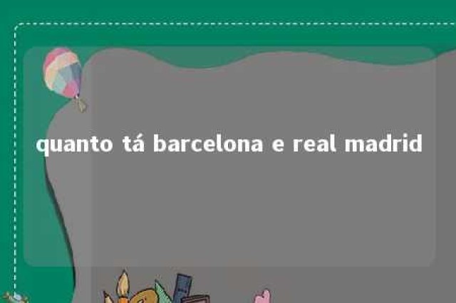 quanto tá barcelona e real madrid 