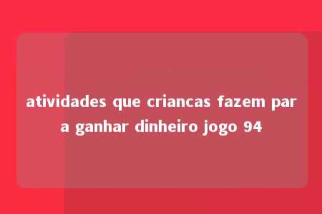 atividades que criancas fazem para ganhar dinheiro jogo 94 