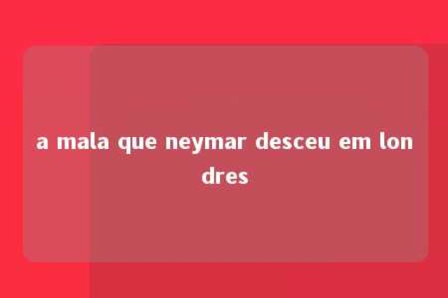 a mala que neymar desceu em londres 