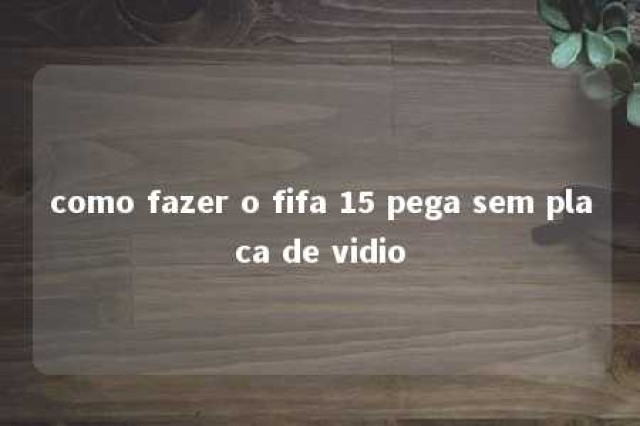 como fazer o fifa 15 pega sem placa de vidio 