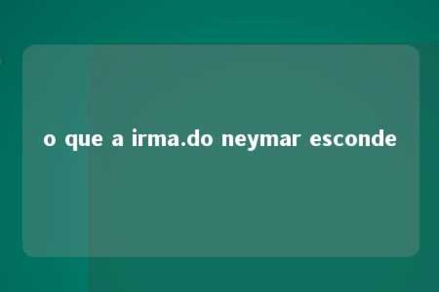 o que a irma.do neymar esconde 