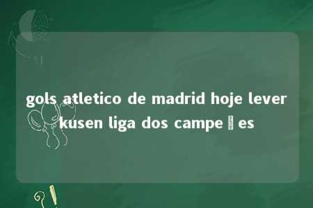 gols atletico de madrid hoje leverkusen liga dos campeões 