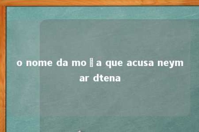 o nome da moça que acusa neymar dtena 