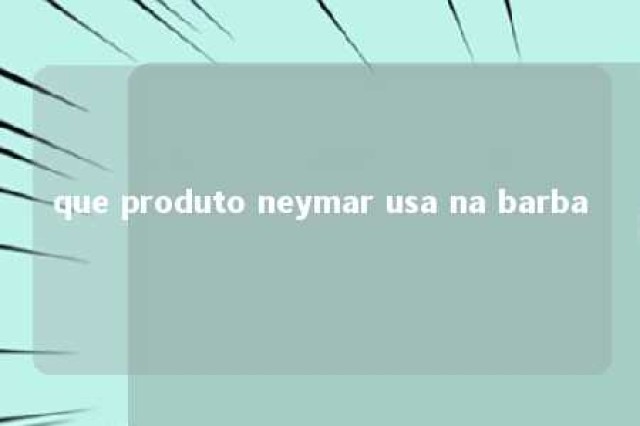 que produto neymar usa na barba 