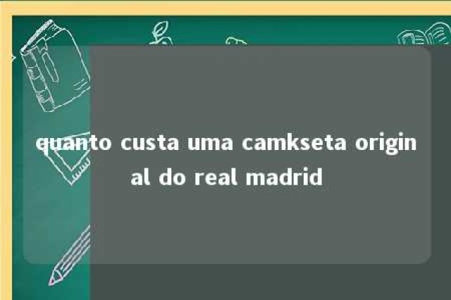 quanto custa uma camkseta original do real madrid 