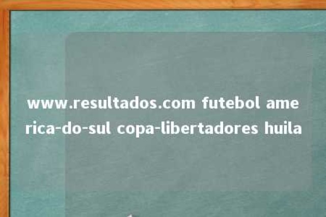 www.resultados.com futebol america-do-sul copa-libertadores huila 