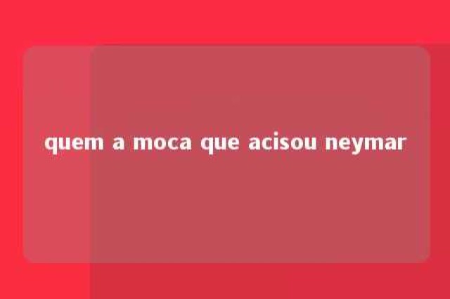 quem a moca que acisou neymar 