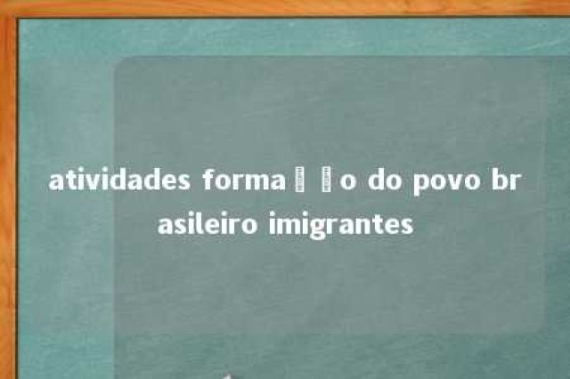 atividades formação do povo brasileiro imigrantes 