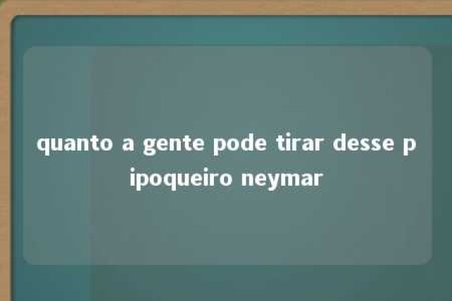 quanto a gente pode tirar desse pipoqueiro neymar 