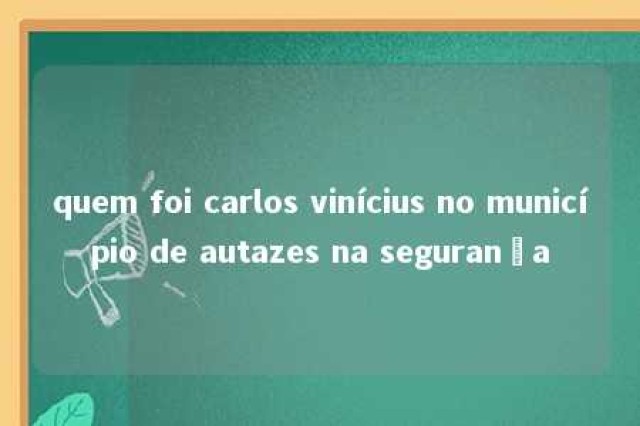 quem foi carlos vinícius no município de autazes na segurança 