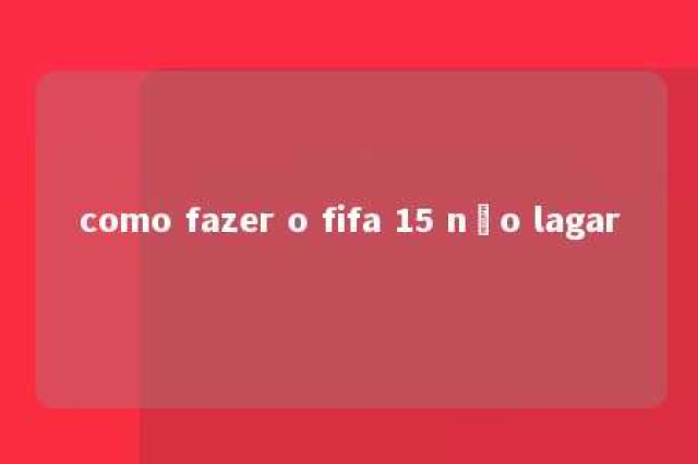 como fazer o fifa 15 não lagar 