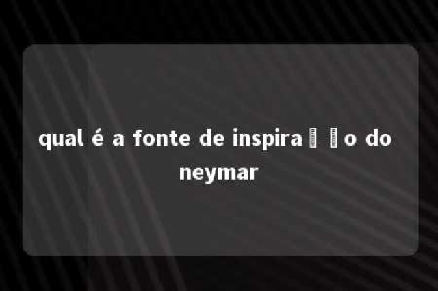 qual é a fonte de inspiração do neymar 