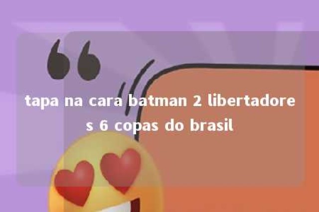 tapa na cara batman 2 libertadores 6 copas do brasil 