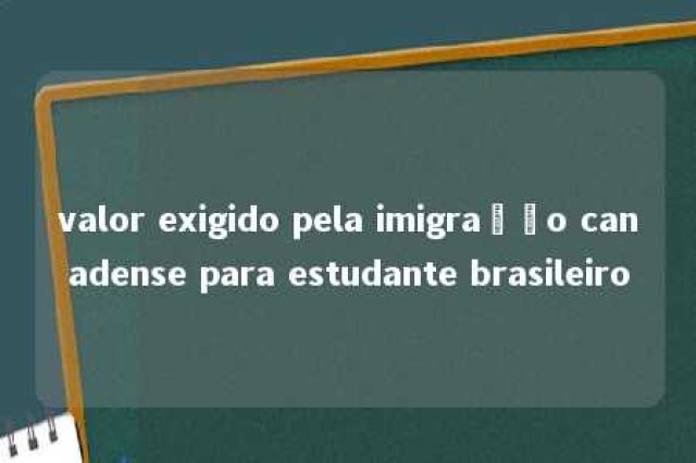 valor exigido pela imigração canadense para estudante brasileiro 