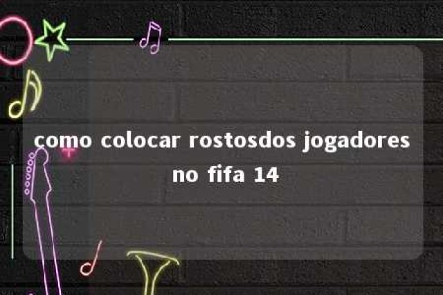 como colocar rostosdos jogadores no fifa 14 