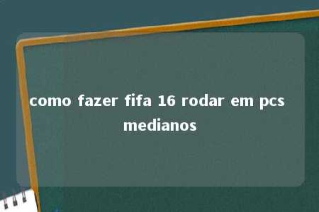 como fazer fifa 16 rodar em pcs medianos 