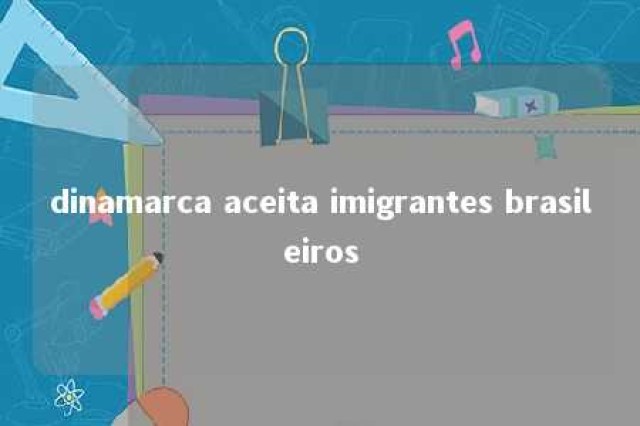 dinamarca aceita imigrantes brasileiros 