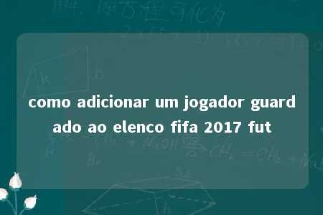 como adicionar um jogador guardado ao elenco fifa 2017 fut 