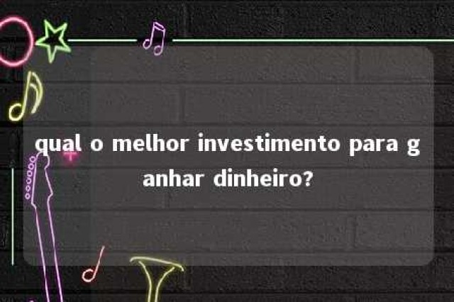 qual o melhor investimento para ganhar dinheiro? 