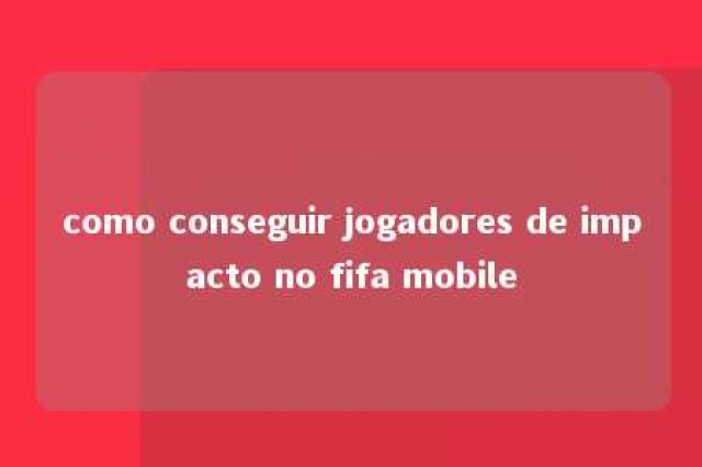 como conseguir jogadores de impacto no fifa mobile 