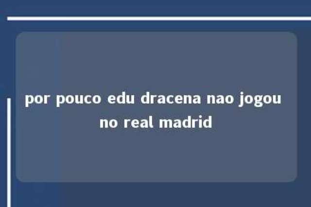 por pouco edu dracena nao jogou no real madrid 