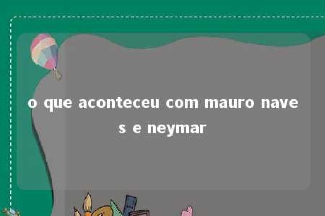 o que aconteceu com mauro naves e neymar 