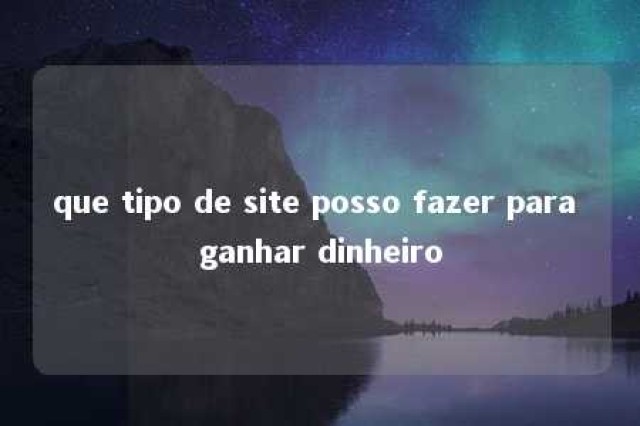 que tipo de site posso fazer para ganhar dinheiro 