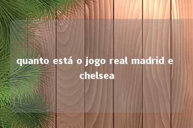 quanto está o jogo real madrid e chelsea 