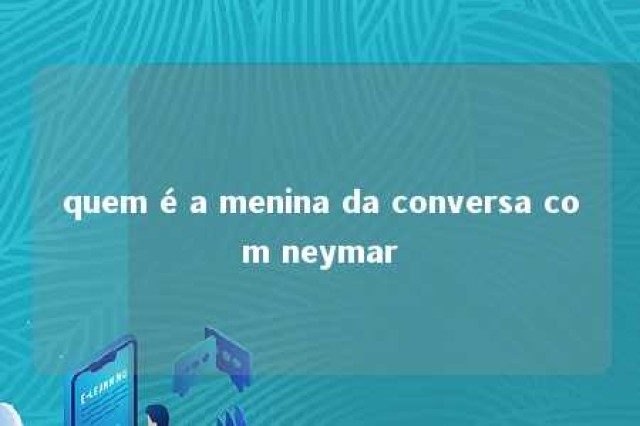 quem é a menina da conversa com neymar 