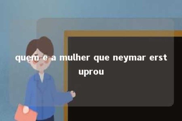 quem e a mulher que neymar erstuprou 